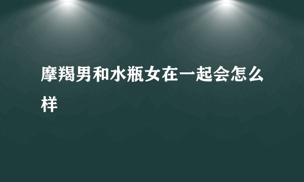 摩羯男和水瓶女在一起会怎么样