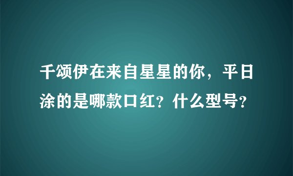 千颂伊在来自星星的你，平日涂的是哪款口红？什么型号？