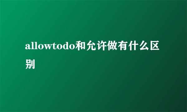 allowtodo和允许做有什么区别
