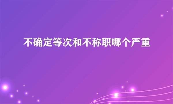 不确定等次和不称职哪个严重