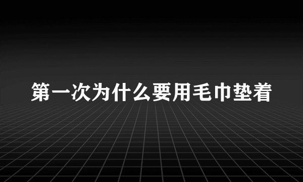 第一次为什么要用毛巾垫着