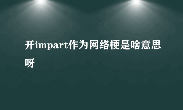 开impart作为网络梗是啥意思呀