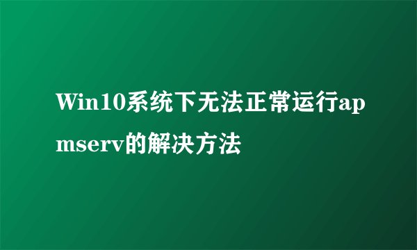 Win10系统下无法正常运行apmserv的解决方法