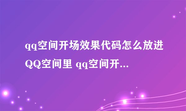 qq空间开场效果代码怎么放进QQ空间里 qq空间开场效果代码怎么放进QQ空间里