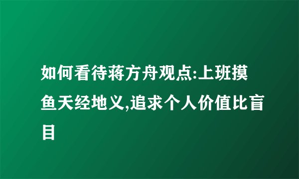 如何看待蒋方舟观点:上班摸鱼天经地义,追求个人价值比盲目