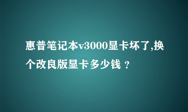 惠普笔记本v3000显卡坏了,换个改良版显卡多少钱 ？