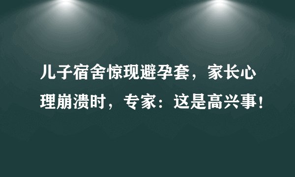 儿子宿舍惊现避孕套，家长心理崩溃时，专家：这是高兴事！