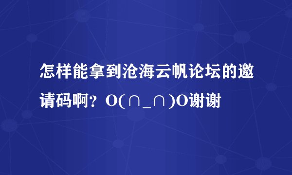 怎样能拿到沧海云帆论坛的邀请码啊？O(∩_∩)O谢谢