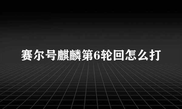 赛尔号麒麟第6轮回怎么打