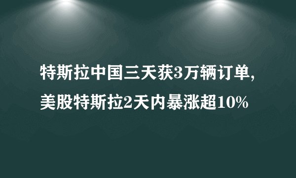 特斯拉中国三天获3万辆订单,美股特斯拉2天内暴涨超10%