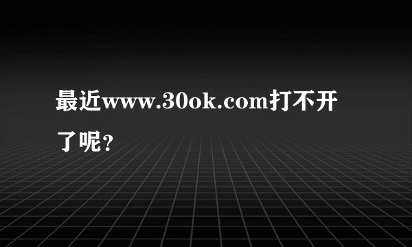 最近www.30ok.com打不开了呢?