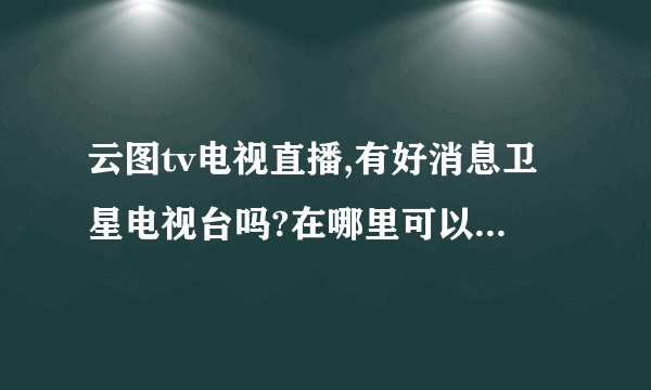 云图tv电视直播,有好消息卫星电视台吗?在哪里可以找到好消息卫星电视台呢