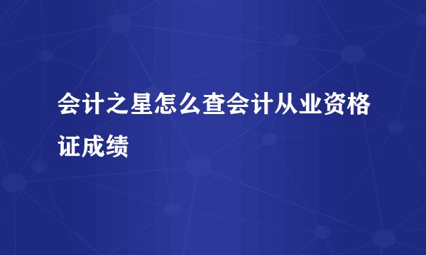 会计之星怎么查会计从业资格证成绩