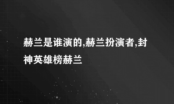 赫兰是谁演的,赫兰扮演者,封神英雄榜赫兰