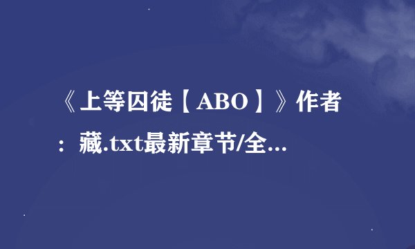 《上等囚徒【ABO】》作者：藏.txt最新章节/全集txt免费下载