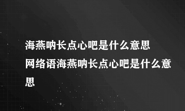 海燕呐长点心吧是什么意思 网络语海燕呐长点心吧是什么意思