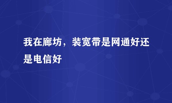 我在廊坊，装宽带是网通好还是电信好