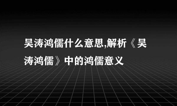 吴涛鸿儒什么意思,解析《吴涛鸿儒》中的鸿儒意义
