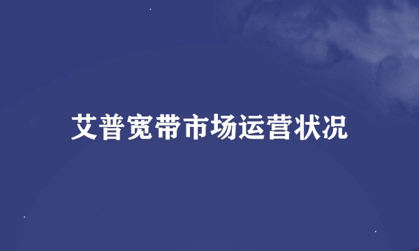 艾普宽带市场运营状况