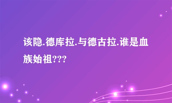 该隐.德库拉.与德古拉.谁是血族始祖???