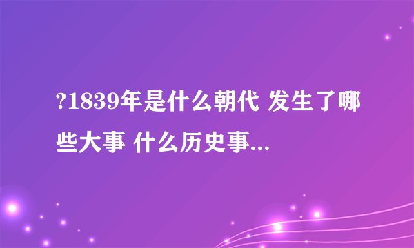 ?1839年是什么朝代 发生了哪些大事 什么历史事件在1839年发生?