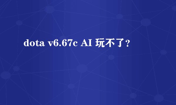 dota v6.67c AI 玩不了？