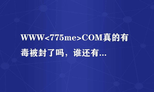 WWW<775me>COM真的有毒被封了吗,谁还有775me仲安全的能给贡献个
