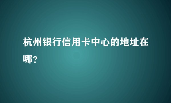 杭州银行信用卡中心的地址在哪？