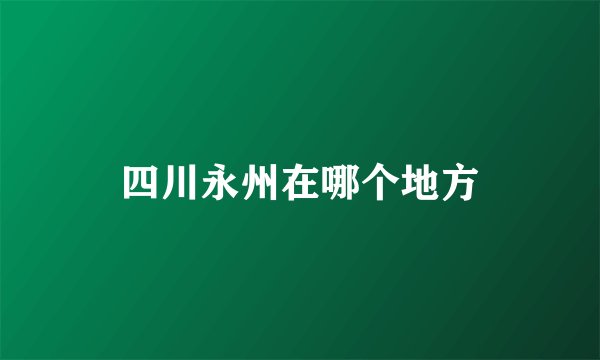 四川永州在哪个地方