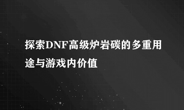 探索DNF高级炉岩碳的多重用途与游戏内价值