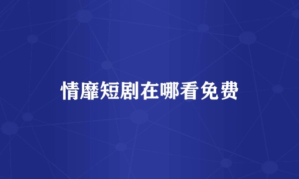 情靡短剧在哪看免费