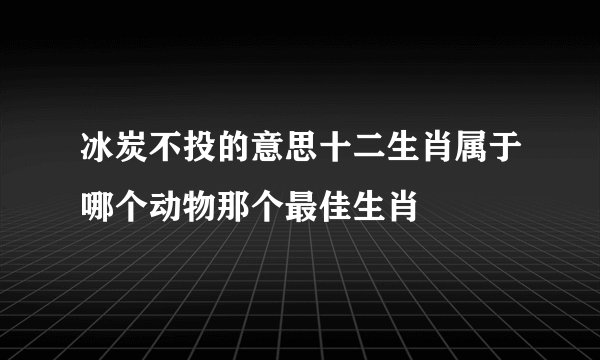 冰炭不投的意思十二生肖属于哪个动物那个最佳生肖