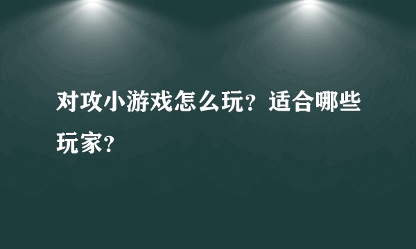 对攻小游戏怎么玩？适合哪些玩家？