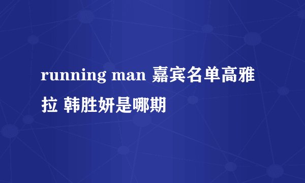 running man 嘉宾名单高雅拉 韩胜妍是哪期