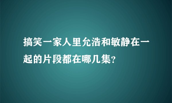 搞笑一家人里允浩和敏静在一起的片段都在哪几集？