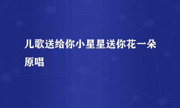 儿歌送给你小星星送你花一朵原唱