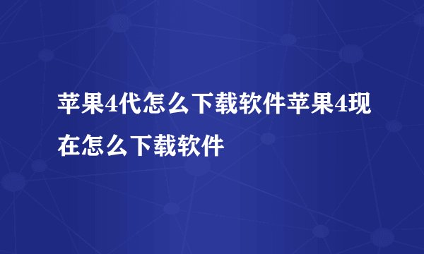 苹果4代怎么下载软件苹果4现在怎么下载软件