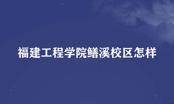 福建工程学院鳝溪校区怎样