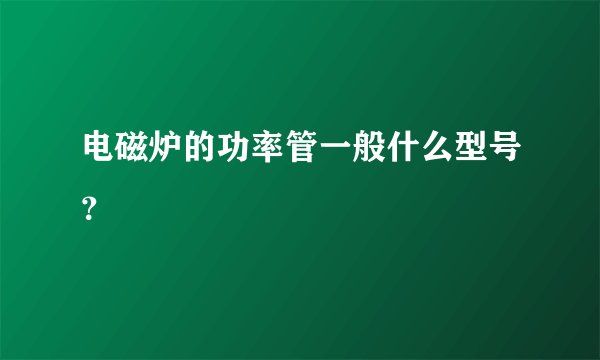 电磁炉的功率管一般什么型号？