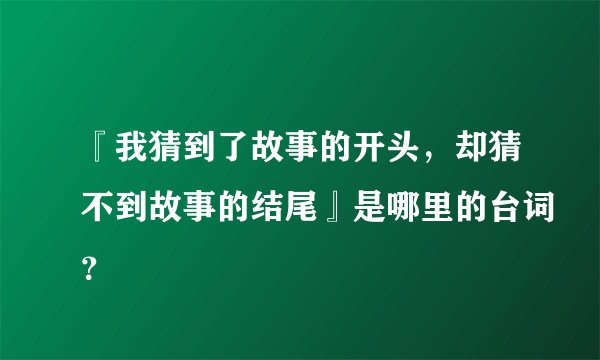 『我猜到了故事的开头，却猜不到故事的结尾』是哪里的台词？