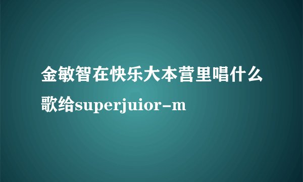 金敏智在快乐大本营里唱什么歌给superjuior-m
