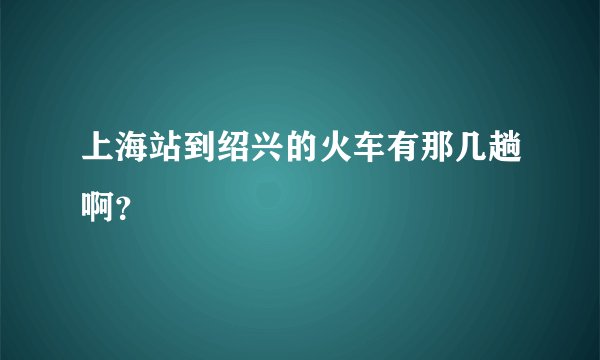 上海站到绍兴的火车有那几趟啊?