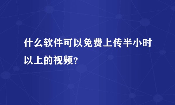什么软件可以免费上传半小时以上的视频？
