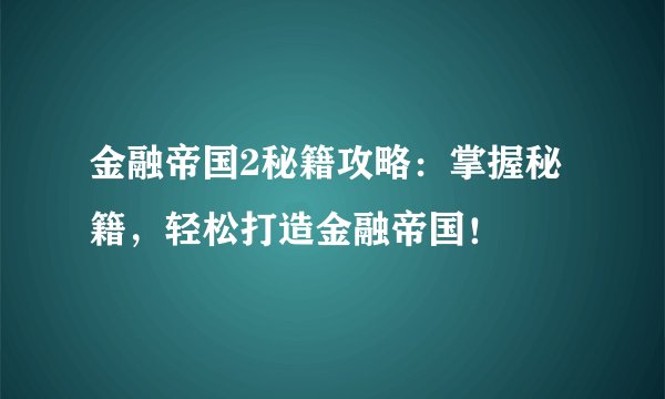 金融帝国2秘籍攻略：掌握秘籍，轻松打造金融帝国！