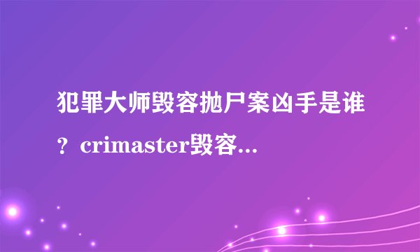 犯罪大师毁容抛尸案凶手是谁？crimaster毁容抛尸案真相推理分析