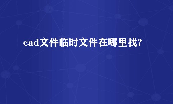 cad文件临时文件在哪里找?