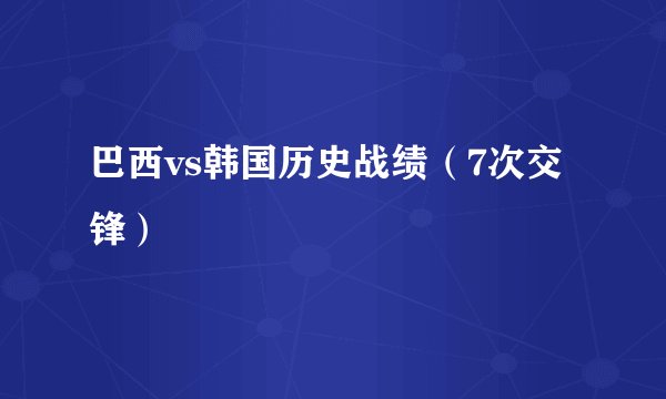 巴西vs韩国历史战绩（7次交锋）
