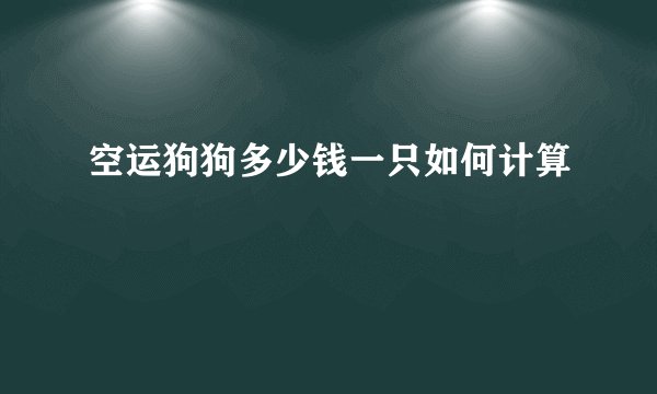 空运狗狗多少钱一只如何计算