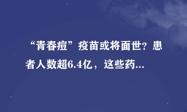 “青春痘”疫苗或将面世？患者人数超6.4亿，这些药企已布局