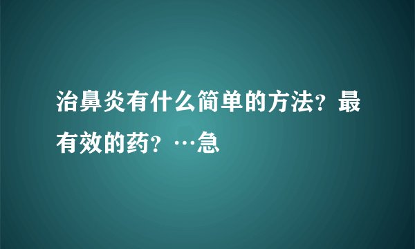治鼻炎有什么简单的方法?最有效的药?…急